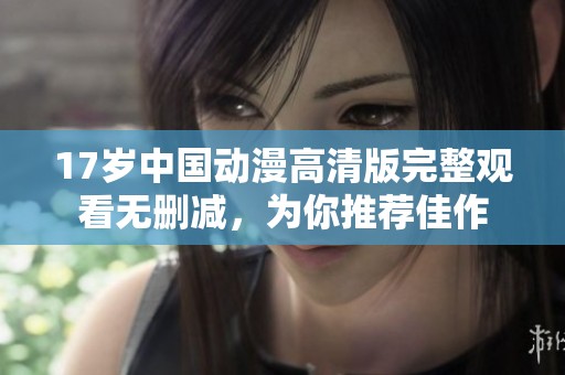 17岁中国动漫高清版完整观看无删减，为你推荐佳作