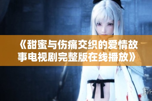 《甜蜜与伤痛交织的爱情故事电视剧完整版在线播放》