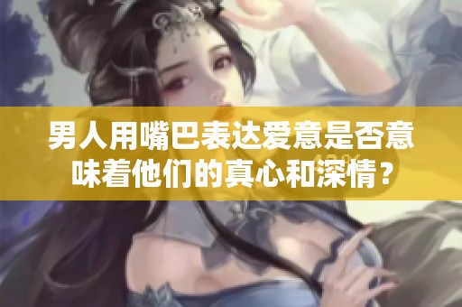 男人用嘴巴表达爱意是否意味着他们的真心和深情？