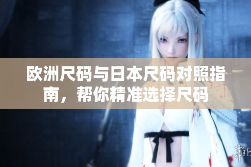 欧洲尺码与日本尺码对照指南，帮你精准选择尺码