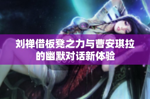 刘禅借板凳之力与曹安琪拉的幽默对话新体验