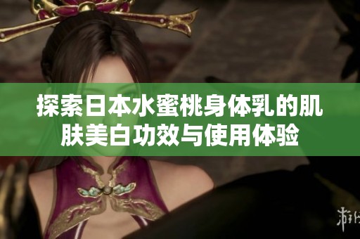 探索日本水蜜桃身体乳的肌肤美白功效与使用体验