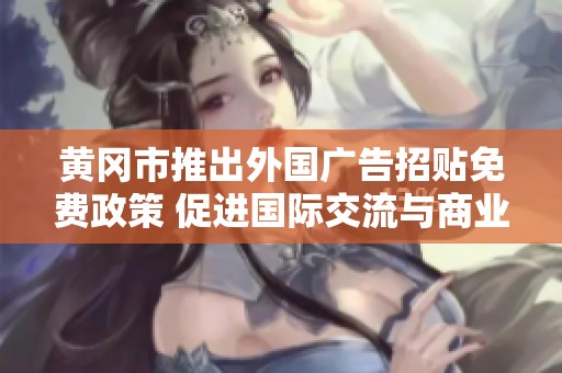 黄冈市推出外国广告招贴免费政策 促进国际交流与商业合作