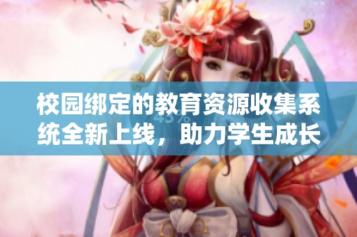 校园绑定的教育资源收集系统全新上线，助力学生成长