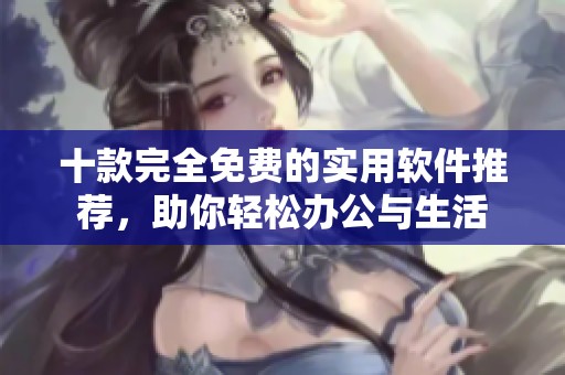 十款完全免费的实用软件推荐，助你轻松办公与生活
