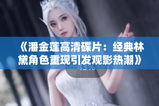 《潘金莲高清碟片：经典林黛角色重现引发观影热潮》