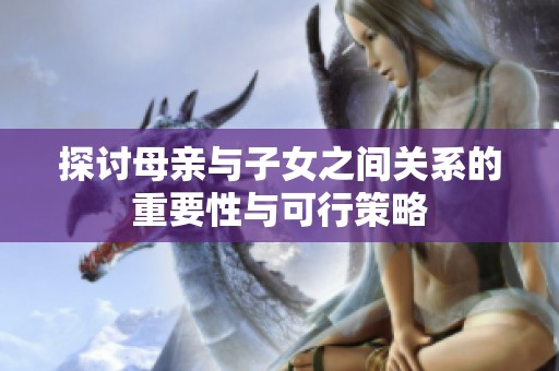 探讨母亲与子女之间关系的重要性与可行策略