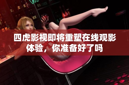 四虎影视即将重塑在线观影体验，你准备好了吗