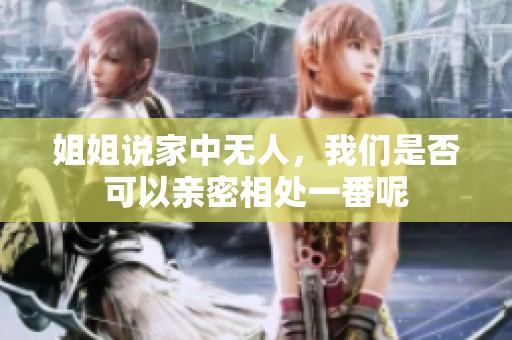 姐姐说家中无人，我们是否可以亲密相处一番呢