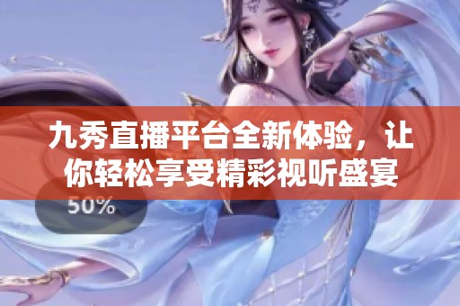 九秀直播平台全新体验，让你轻松享受精彩视听盛宴