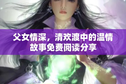 父女情深，清欢渡中的温情故事免费阅读分享