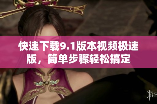 快速下载9.1版本视频极速版，简单步骤轻松搞定