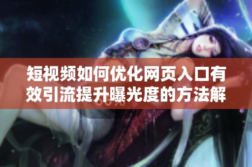 短视频如何优化网页入口有效引流提升曝光度的方法解析
