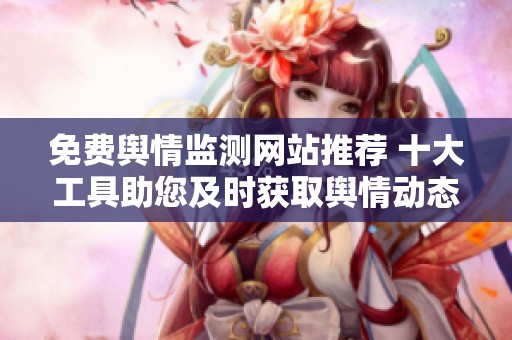 免费舆情监测网站推荐 十大工具助您及时获取舆情动态