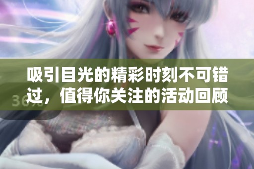 吸引目光的精彩时刻不可错过，值得你关注的活动回顾