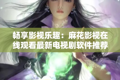 畅享影视乐趣：麻花影视在线观看最新电视剧软件推荐