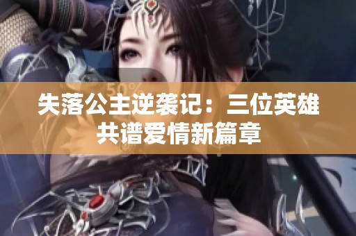 失落公主逆袭记：三位英雄共谱爱情新篇章