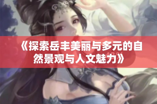 《探索岳丰美丽与多元的自然景观与人文魅力》