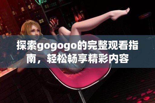 探索gogogo的完整观看指南，轻松畅享精彩内容