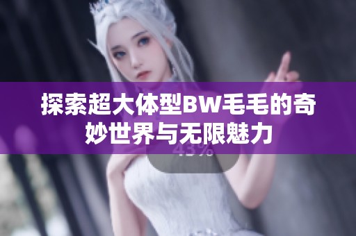 探索超大体型BW毛毛的奇妙世界与无限魅力
