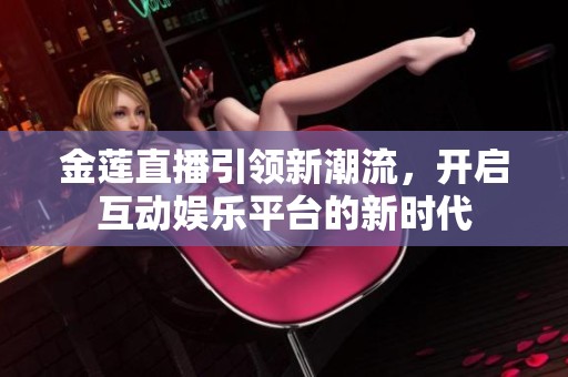 金莲直播引领新潮流，开启互动娱乐平台的新时代