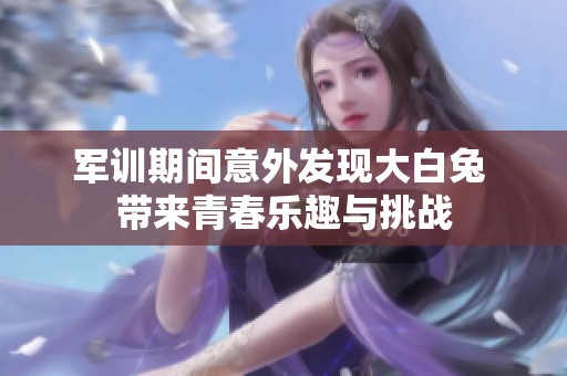 军训期间意外发现大白兔 带来青春乐趣与挑战