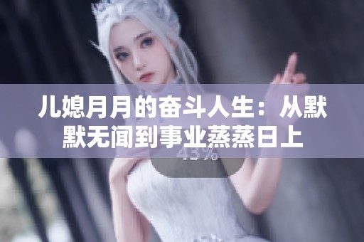 儿媳月月的奋斗人生：从默默无闻到事业蒸蒸日上