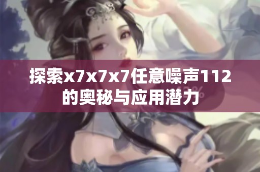探索x7x7x7任意噪声112的奥秘与应用潜力