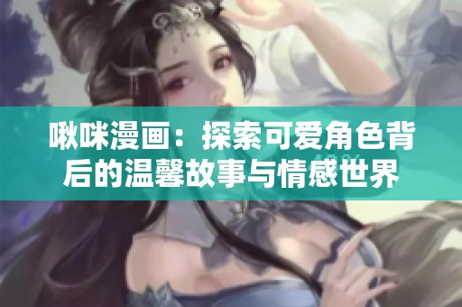 啾咪漫画：探索可爱角色背后的温馨故事与情感世界