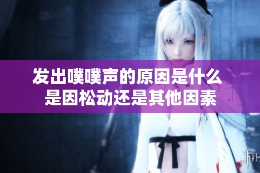 发出噗噗声的原因是什么 是因松动还是其他因素