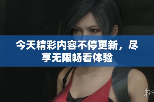 今天精彩内容不停更新，尽享无限畅看体验