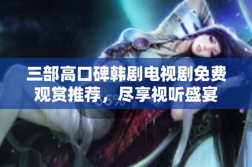 三部高口碑韩剧电视剧免费观赏推荐，尽享视听盛宴