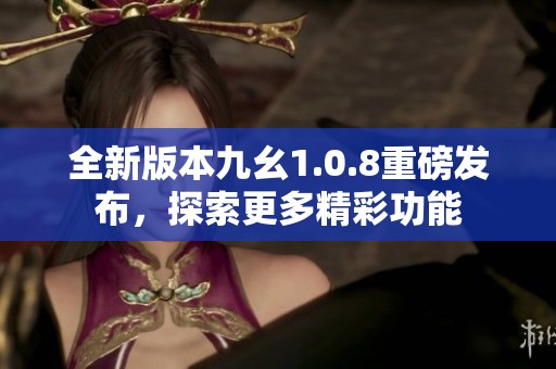 全新版本九幺1.0.8重磅发布，探索更多精彩功能