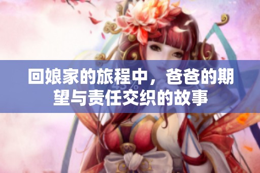 回娘家的旅程中，爸爸的期望与责任交织的故事