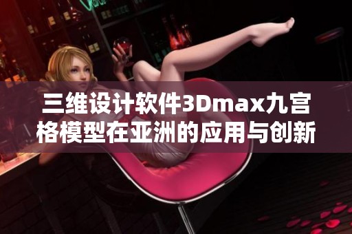 三维设计软件3Dmax九宫格模型在亚洲的应用与创新探讨