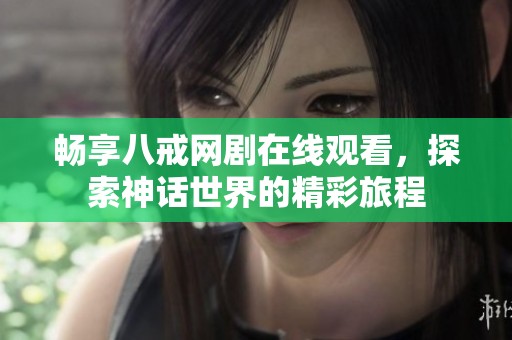 畅享八戒网剧在线观看，探索神话世界的精彩旅程