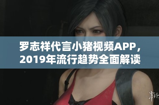 罗志祥代言小猪视频APP，2019年流行趋势全面解读