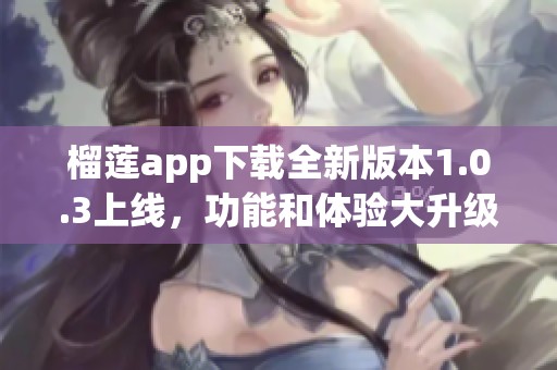 榴莲app下载全新版本1.0.3上线，功能和体验大升级