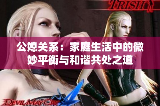 公媳关系：家庭生活中的微妙平衡与和谐共处之道