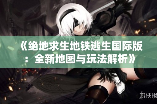 《绝地求生地铁逃生国际版：全新地图与玩法解析》