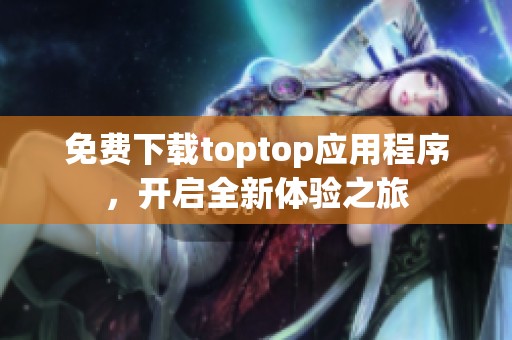 免费下载toptop应用程序，开启全新体验之旅