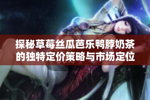 探秘草莓丝瓜芭乐鸭脖奶茶的独特定价策略与市场定位解读