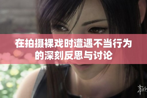 在拍摄裸戏时遭遇不当行为的深刻反思与讨论