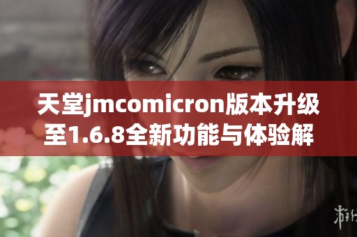 天堂jmcomicron版本升级至1.6.8全新功能与体验解析
