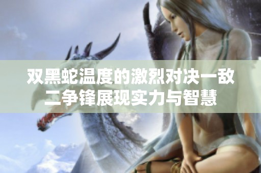 双黑蛇温度的激烈对决一敌二争锋展现实力与智慧