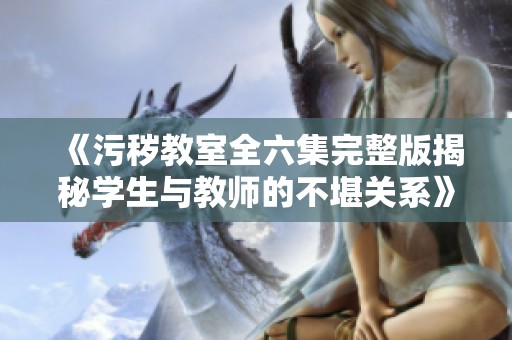 《污秽教室全六集完整版揭秘学生与教师的不堪关系》