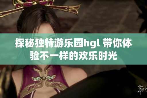 探秘独特游乐园hgl 带你体验不一样的欢乐时光