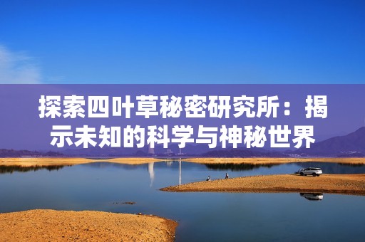 探索四叶草秘密研究所：揭示未知的科学与神秘世界