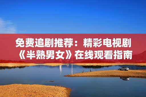 免费追剧推荐：精彩电视剧《半熟男女》在线观看指南