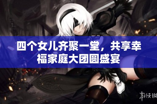四个女儿齐聚一堂，共享幸福家庭大团圆盛宴